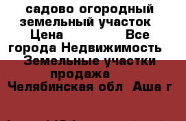 садово огородный земельный участок › Цена ­ 450 000 - Все города Недвижимость » Земельные участки продажа   . Челябинская обл.,Аша г.